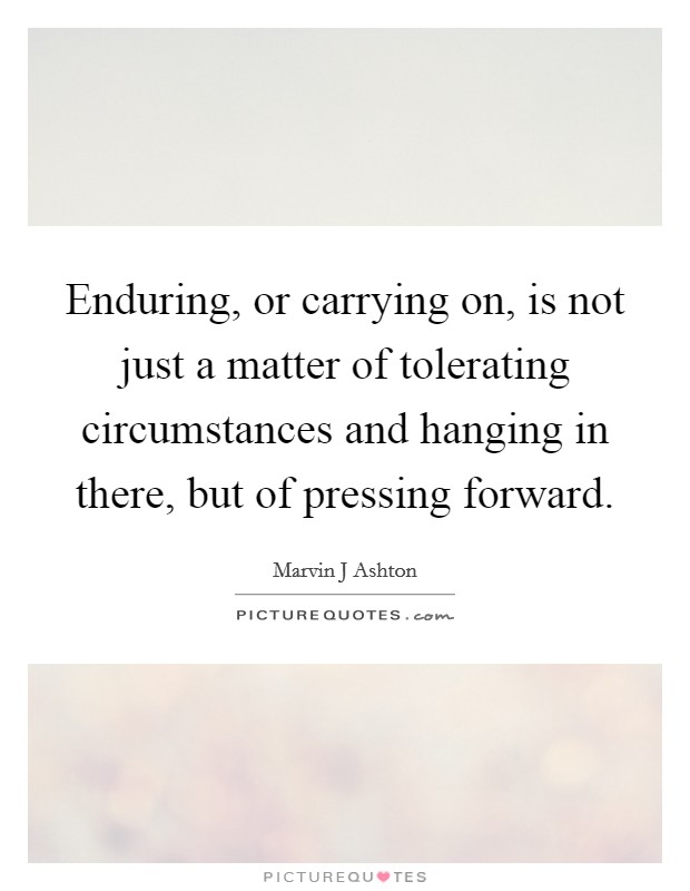 Enduring, or carrying on, is not just a matter of tolerating circumstances and hanging in there, but of pressing forward. Picture Quote #1