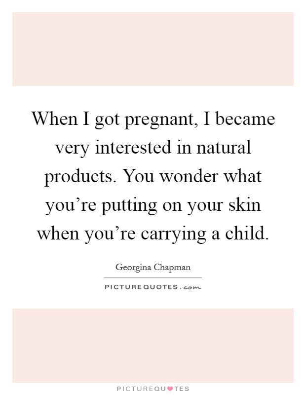 When I got pregnant, I became very interested in natural products. You wonder what you're putting on your skin when you're carrying a child. Picture Quote #1