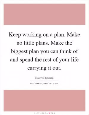 Keep working on a plan. Make no little plans. Make the biggest plan you can think of and spend the rest of your life carrying it out Picture Quote #1