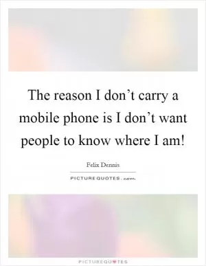 The reason I don’t carry a mobile phone is I don’t want people to know where I am! Picture Quote #1