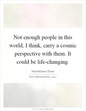 Not enough people in this world, I think, carry a cosmic perspective with them. It could be life-changing Picture Quote #1
