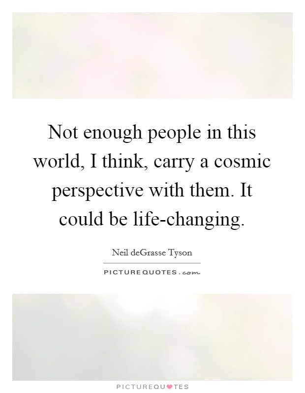 Not enough people in this world, I think, carry a cosmic perspective with them. It could be life-changing. Picture Quote #1