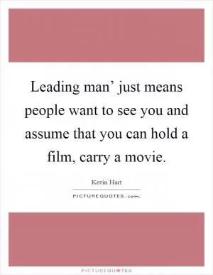 Leading man’ just means people want to see you and assume that you can hold a film, carry a movie Picture Quote #1