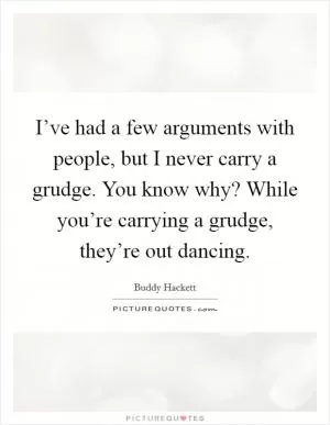 I’ve had a few arguments with people, but I never carry a grudge. You know why? While you’re carrying a grudge, they’re out dancing Picture Quote #1