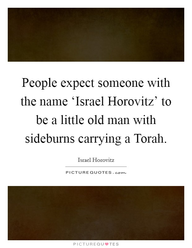 People expect someone with the name ‘Israel Horovitz' to be a little old man with sideburns carrying a Torah. Picture Quote #1