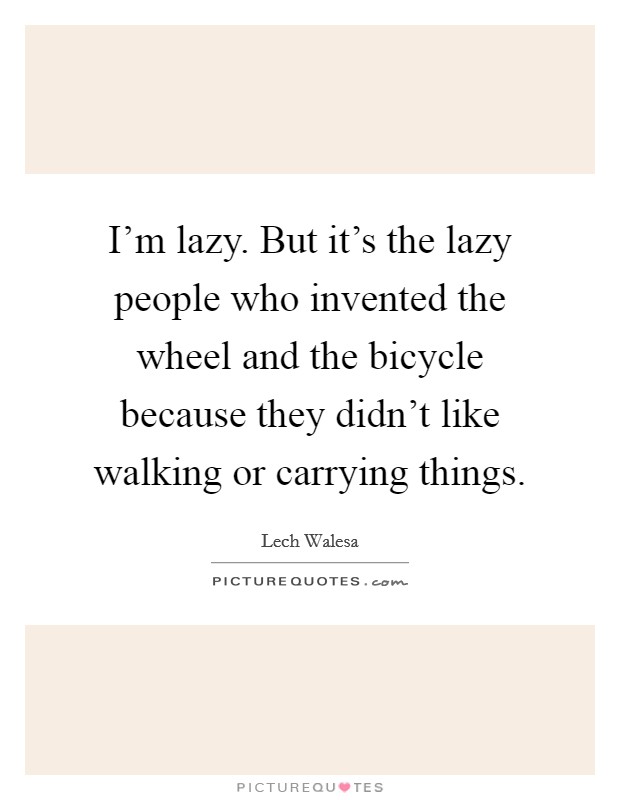 I'm lazy. But it's the lazy people who invented the wheel and the bicycle because they didn't like walking or carrying things. Picture Quote #1