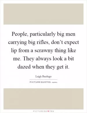 People, particularly big men carrying big rifles, don’t expect lip from a scrawny thing like me. They always look a bit dazed when they get it Picture Quote #1