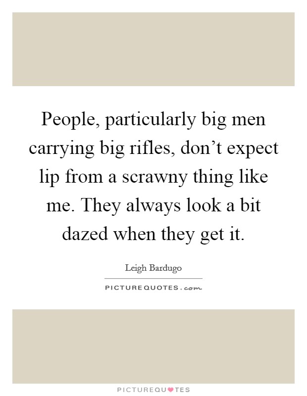 People, particularly big men carrying big rifles, don't expect lip from a scrawny thing like me. They always look a bit dazed when they get it. Picture Quote #1
