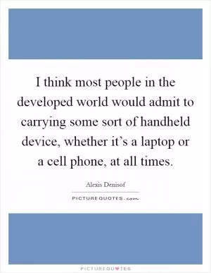 I think most people in the developed world would admit to carrying some sort of handheld device, whether it’s a laptop or a cell phone, at all times Picture Quote #1
