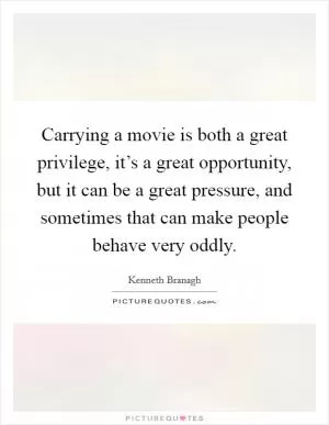 Carrying a movie is both a great privilege, it’s a great opportunity, but it can be a great pressure, and sometimes that can make people behave very oddly Picture Quote #1