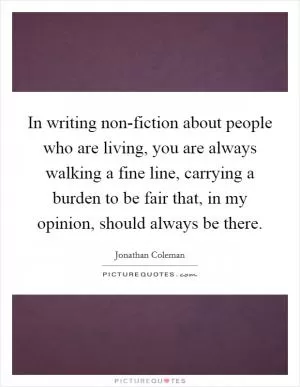 In writing non-fiction about people who are living, you are always walking a fine line, carrying a burden to be fair that, in my opinion, should always be there Picture Quote #1