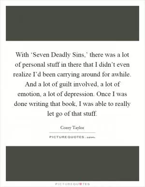 With ‘Seven Deadly Sins,’ there was a lot of personal stuff in there that I didn’t even realize I’d been carrying around for awhile. And a lot of guilt involved, a lot of emotion, a lot of depression. Once I was done writing that book, I was able to really let go of that stuff Picture Quote #1