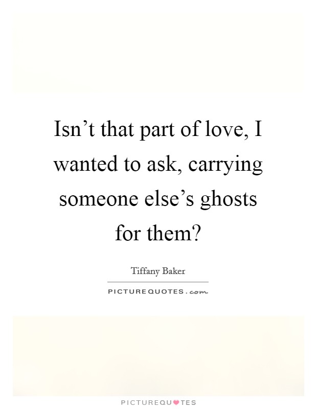 Isn't that part of love, I wanted to ask, carrying someone else's ghosts for them? Picture Quote #1