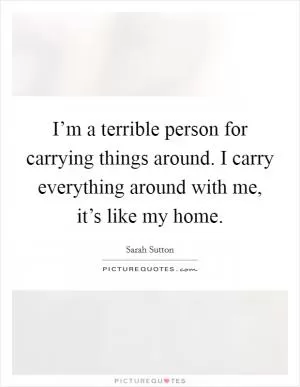 I’m a terrible person for carrying things around. I carry everything around with me, it’s like my home Picture Quote #1