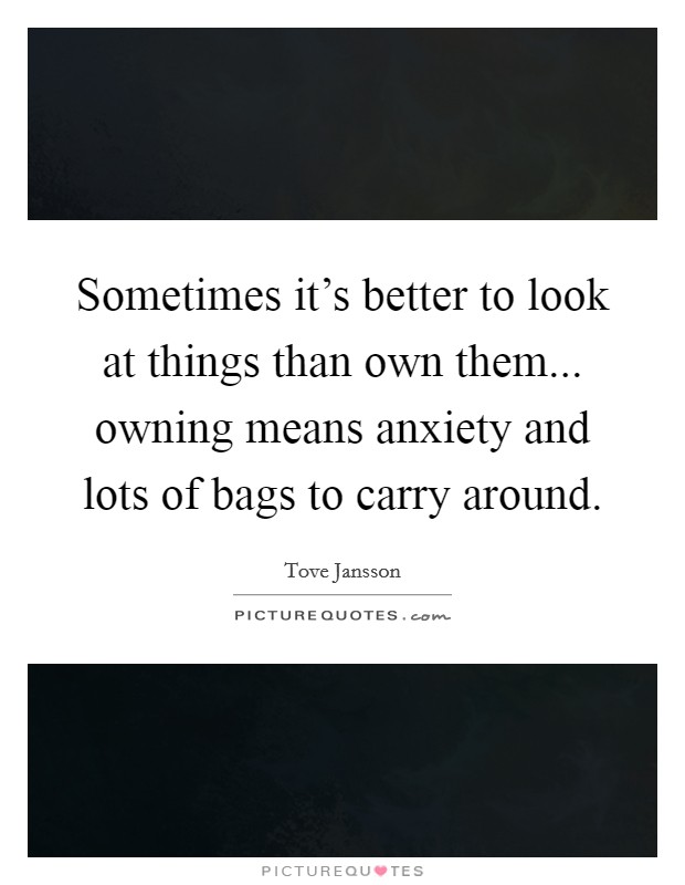 Sometimes it's better to look at things than own them... owning means anxiety and lots of bags to carry around. Picture Quote #1