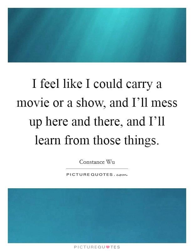 I feel like I could carry a movie or a show, and I'll mess up here and there, and I'll learn from those things. Picture Quote #1