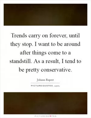 Trends carry on forever, until they stop. I want to be around after things come to a standstill. As a result, I tend to be pretty conservative Picture Quote #1