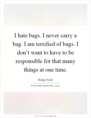 I hate bags. I never carry a bag. I am terrified of bags. I don’t want to have to be responsible for that many things at one time Picture Quote #1