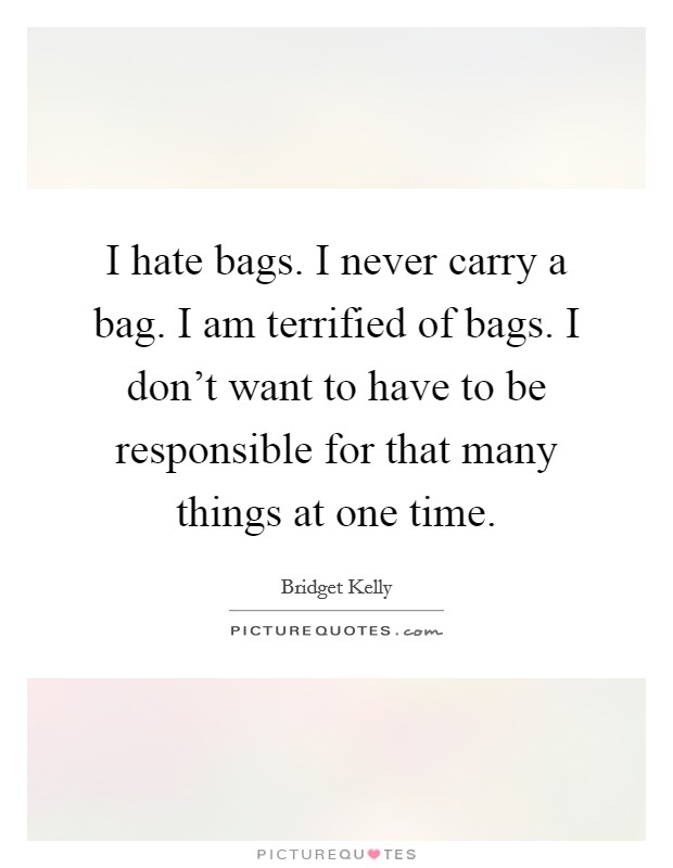I hate bags. I never carry a bag. I am terrified of bags. I don't want to have to be responsible for that many things at one time. Picture Quote #1