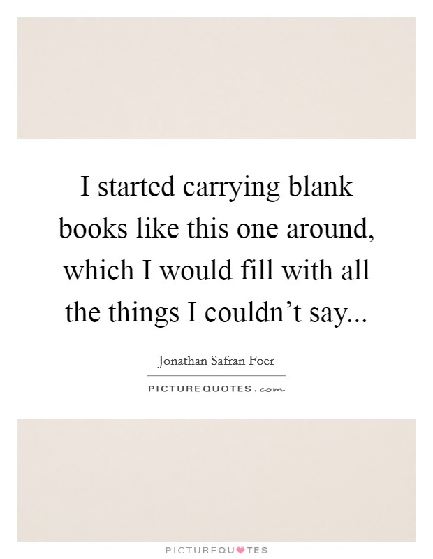 I started carrying blank books like this one around, which I would fill with all the things I couldn't say... Picture Quote #1