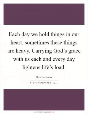 Each day we hold things in our heart, sometimes these things are heavy. Carrying God’s grace with us each and every day lightens life’s load Picture Quote #1