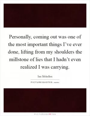 Personally, coming out was one of the most important things I’ve ever done, lifting from my shoulders the millstone of lies that I hadn’t even realized I was carrying Picture Quote #1