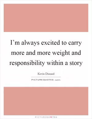 I’m always excited to carry more and more weight and responsibility within a story Picture Quote #1