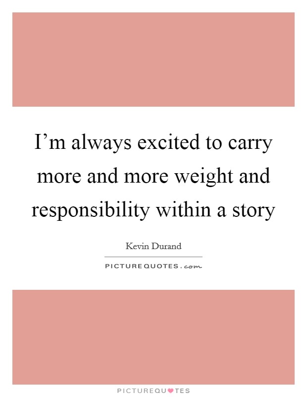 I'm always excited to carry more and more weight and responsibility within a story Picture Quote #1