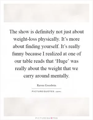The show is definitely not just about weight-loss physically. It’s more about finding yourself. It’s really funny because I realized at one of our table reads that ‘Huge’ was really about the weight that we carry around mentally Picture Quote #1
