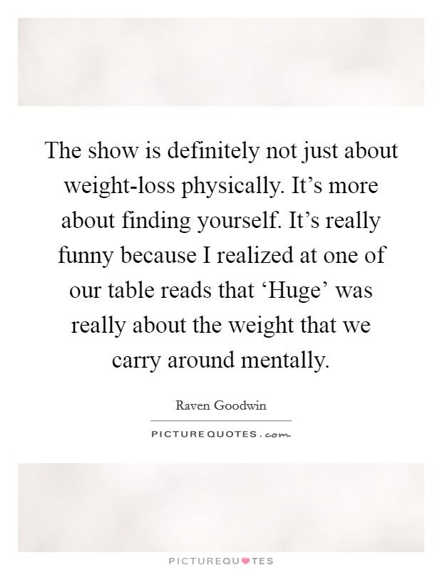The show is definitely not just about weight-loss physically. It's more about finding yourself. It's really funny because I realized at one of our table reads that ‘Huge' was really about the weight that we carry around mentally. Picture Quote #1