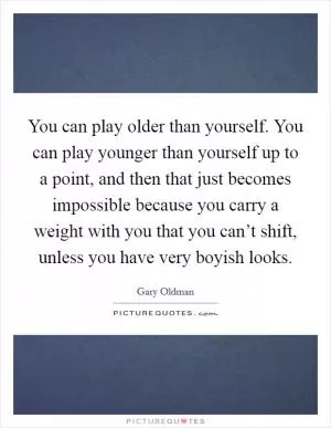 You can play older than yourself. You can play younger than yourself up to a point, and then that just becomes impossible because you carry a weight with you that you can’t shift, unless you have very boyish looks Picture Quote #1
