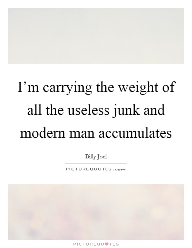 I'm carrying the weight of all the useless junk and modern man accumulates Picture Quote #1