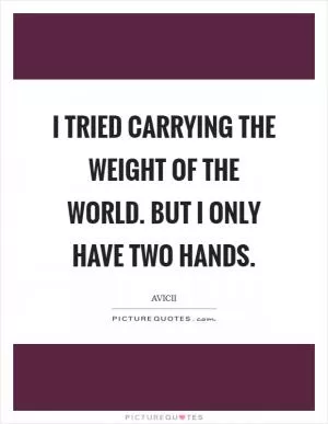 I tried carrying the weight of the world. But I only have two hands Picture Quote #1