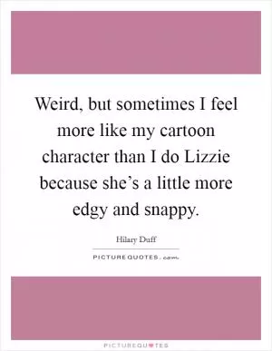 Weird, but sometimes I feel more like my cartoon character than I do Lizzie because she’s a little more edgy and snappy Picture Quote #1