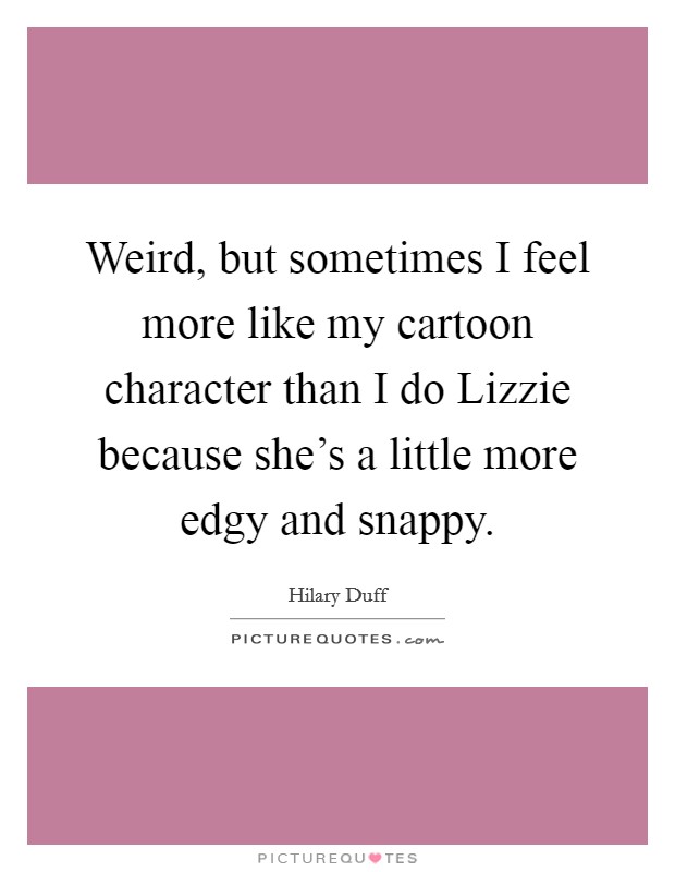 Weird, but sometimes I feel more like my cartoon character than I do Lizzie because she's a little more edgy and snappy. Picture Quote #1