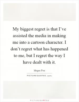 My biggest regret is that I’ve assisted the media in making me into a cartoon character. I don’t regret what has happened to me, but I regret the way I have dealt with it Picture Quote #1