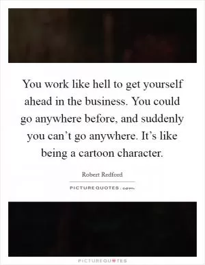 You work like hell to get yourself ahead in the business. You could go anywhere before, and suddenly you can’t go anywhere. It’s like being a cartoon character Picture Quote #1
