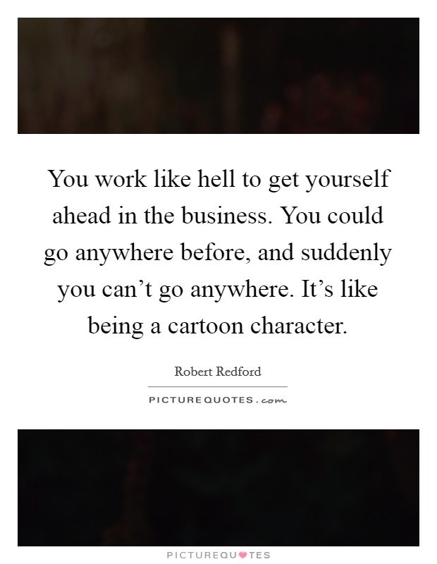 You work like hell to get yourself ahead in the business. You could go anywhere before, and suddenly you can't go anywhere. It's like being a cartoon character. Picture Quote #1