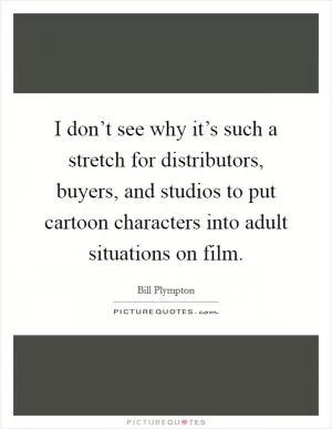 I don’t see why it’s such a stretch for distributors, buyers, and studios to put cartoon characters into adult situations on film Picture Quote #1