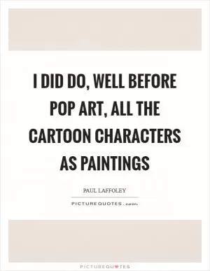 I did do, well before Pop Art, all the cartoon characters as paintings Picture Quote #1