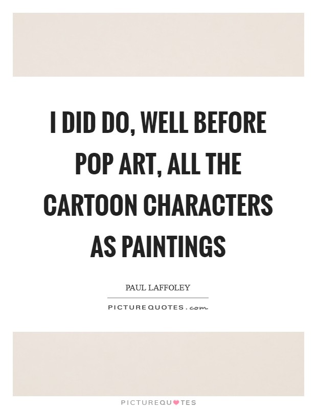 I did do, well before Pop Art, all the cartoon characters as paintings Picture Quote #1