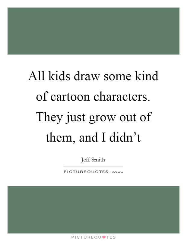 All kids draw some kind of cartoon characters. They just grow out of them, and I didn't Picture Quote #1