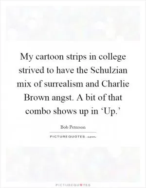 My cartoon strips in college strived to have the Schulzian mix of surrealism and Charlie Brown angst. A bit of that combo shows up in ‘Up.’ Picture Quote #1