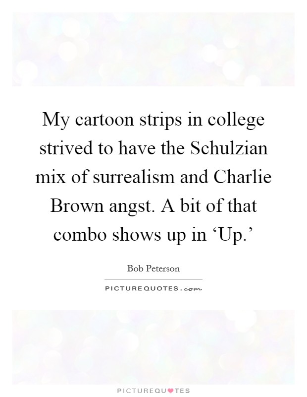My cartoon strips in college strived to have the Schulzian mix of surrealism and Charlie Brown angst. A bit of that combo shows up in ‘Up.' Picture Quote #1