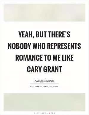 Yeah, but there’s nobody who represents romance to me like Cary Grant Picture Quote #1