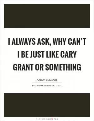 I always ask, why can’t I be just like Cary Grant or something Picture Quote #1