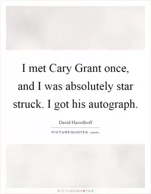 I met Cary Grant once, and I was absolutely star struck. I got his autograph Picture Quote #1