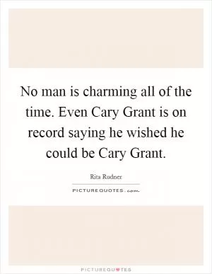 No man is charming all of the time. Even Cary Grant is on record saying he wished he could be Cary Grant Picture Quote #1