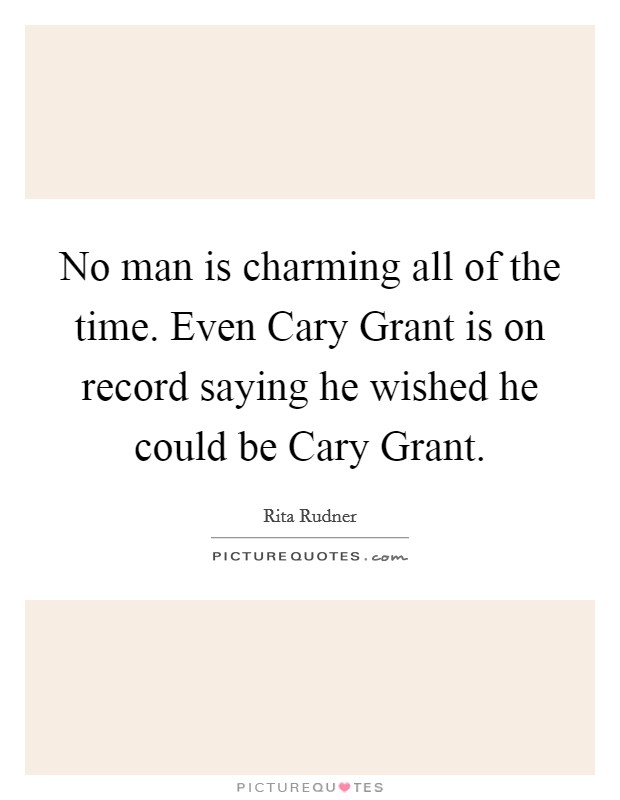No man is charming all of the time. Even Cary Grant is on record saying he wished he could be Cary Grant. Picture Quote #1