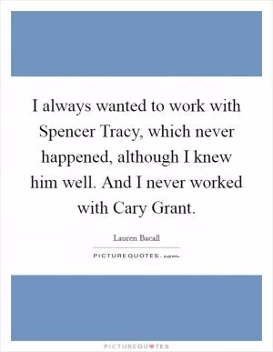 I always wanted to work with Spencer Tracy, which never happened, although I knew him well. And I never worked with Cary Grant Picture Quote #1
